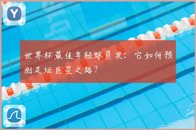 世界杯最佳年轻球员奖：它如何预测足坛巨星之路？