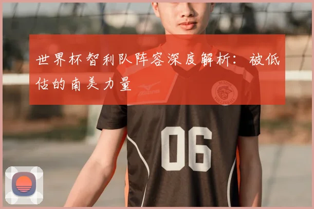 世界杯智利队阵容深度解析：被低估的南美力量