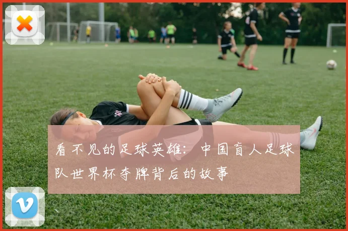 看不见的足球英雄:中国盲人足球队世界杯夺牌背后的故事