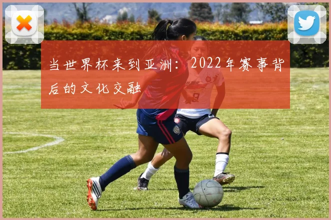 当世界杯来到亚洲：2022年赛事背后的文化交融