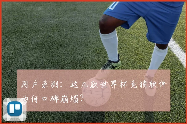 用户亲测：这几款世界杯竞猜软件为何口碑崩塌？