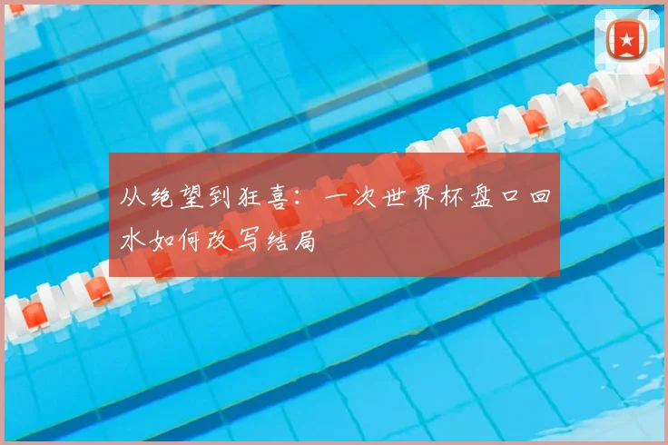 从绝望到狂喜：一次世界杯盘口回水如何改写结局