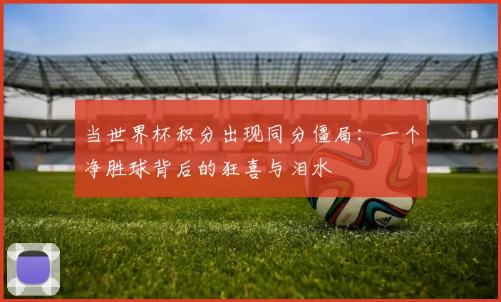 当世界杯积分出现同分僵局：一个净胜球背后的狂喜与泪水