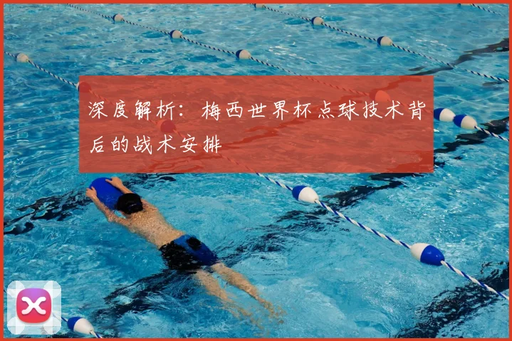 深度解析：梅西世界杯点球技术背后的战术安排
