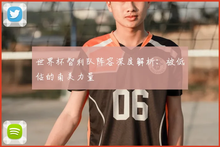 世界杯智利队阵容深度解析：被低估的南美力量