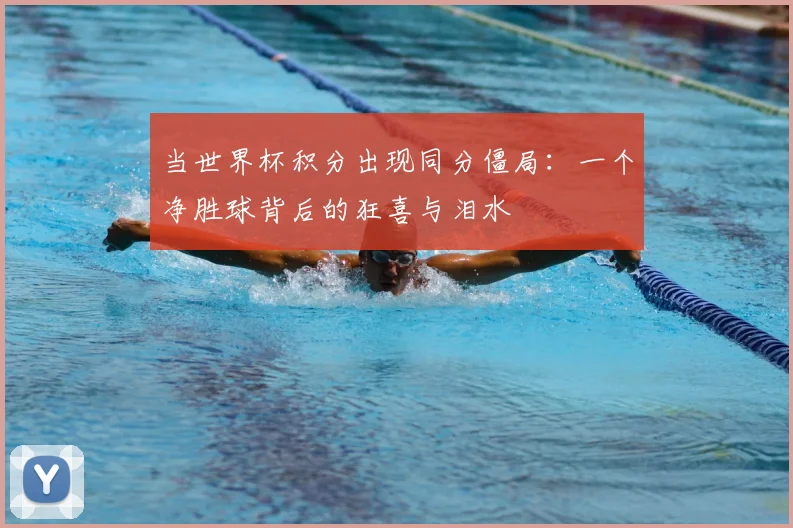 当世界杯积分出现同分僵局：一个净胜球背后的狂喜与泪水