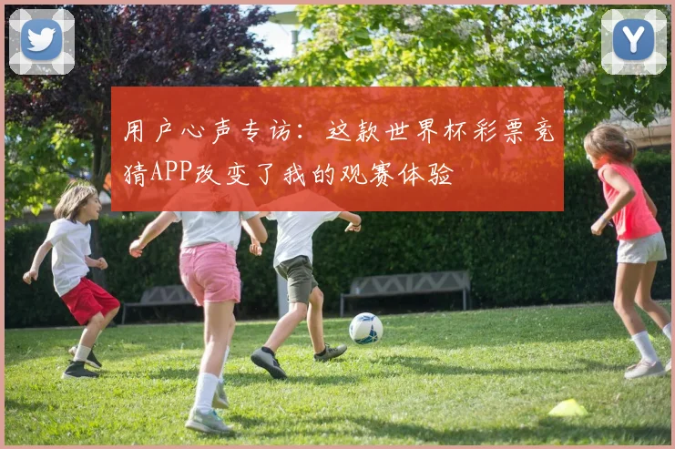 用户心声专访：这款世界杯彩票竞猜APP改变了我的观赛体验