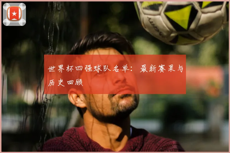 世界杯四强球队名单:最新赛果与历史回顾