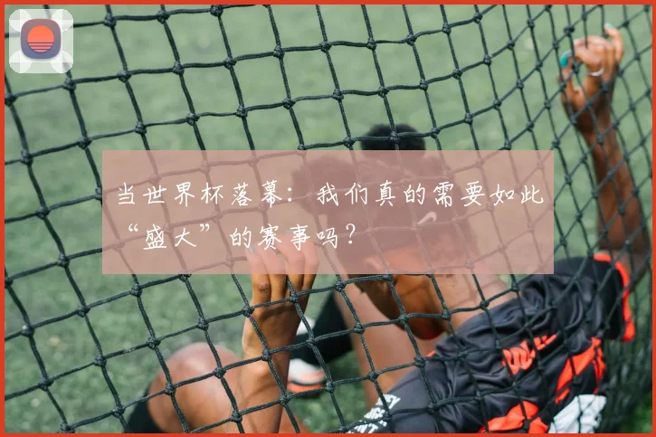 当世界杯落幕：我们真的需要如此“盛大”的赛事吗？