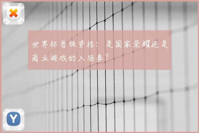世界杯晋级资格：是国家荣耀还是商业游戏的入场券？