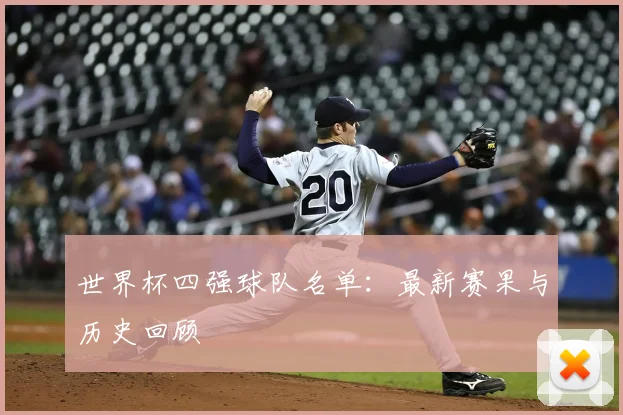 世界杯四强球队名单:最新赛果与历史回顾