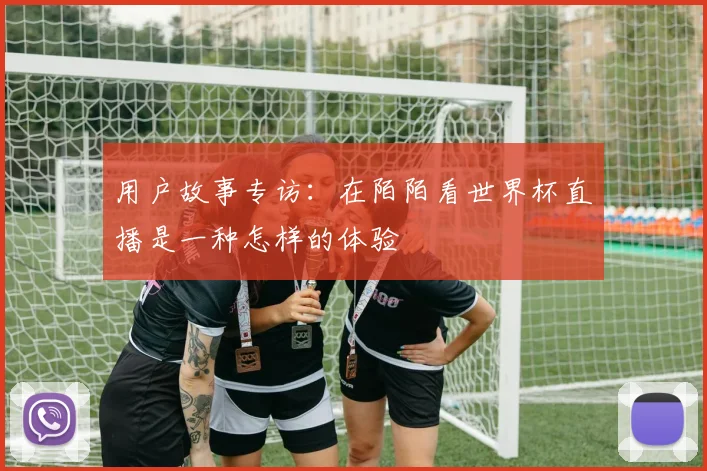 用户故事专访：在陌陌看世界杯直播是一种怎样的体验