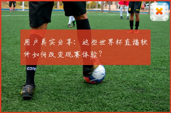 用户真实分享：这些世界杯直播软件如何改变观赛体验？