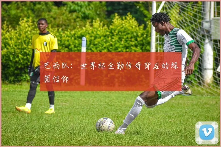 巴西队:世界杯全勤传奇背后的绿茵信仰