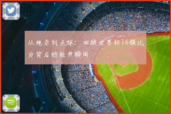 从绝杀到点球：回顾世界杯16强比分背后的经典瞬间