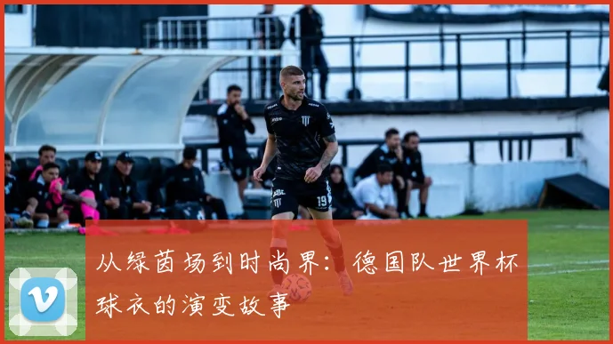 从绿茵场到时尚界：德国队世界杯球衣的演变故事