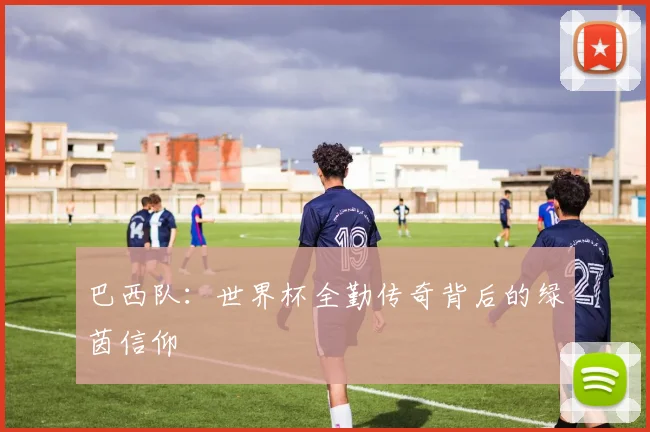 巴西队:世界杯全勤传奇背后的绿茵信仰