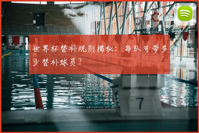 世界杯替补规则揭秘：每队可带多少替补球员？