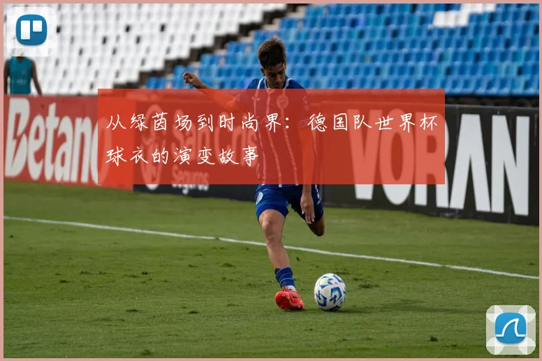 从绿茵场到时尚界：德国队世界杯球衣的演变故事