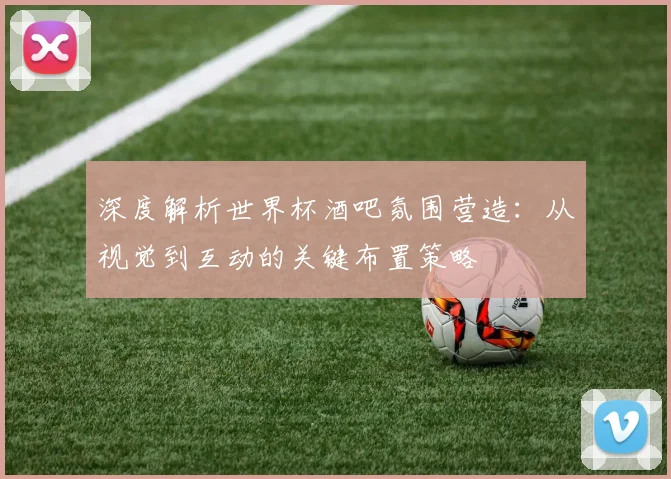 深度解析世界杯酒吧氛围营造：从视觉到互动的关键布置策略
